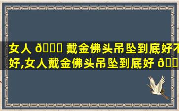 女人 🍀 戴金佛头吊坠到底好不好,女人戴金佛头吊坠到底好 🌳 不好看